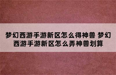 梦幻西游手游新区怎么得神兽 梦幻西游手游新区怎么弄神兽划算